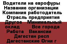 Водители на еврофуры › Название организации ­ Компания-работодатель › Отрасль предприятия ­ Другое › Минимальный оклад ­ 1 - Все города Работа » Вакансии   . Дагестан респ.,Дагестанские Огни г.